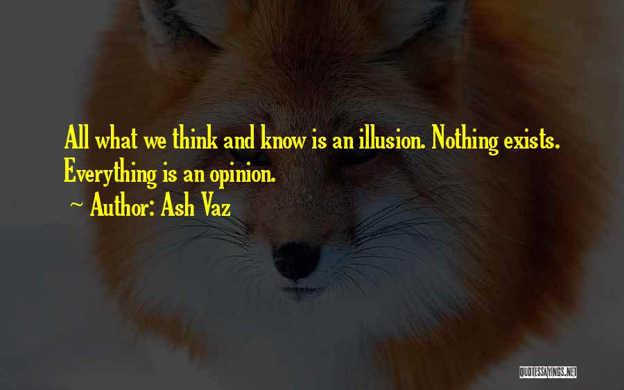 Ash Vaz Quotes: All What We Think And Know Is An Illusion. Nothing Exists. Everything Is An Opinion.