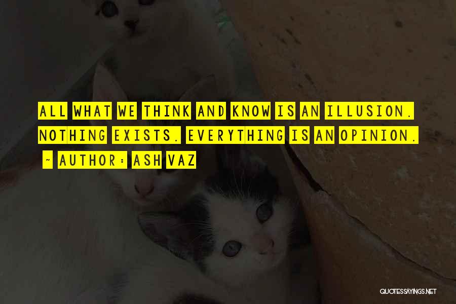 Ash Vaz Quotes: All What We Think And Know Is An Illusion. Nothing Exists. Everything Is An Opinion.