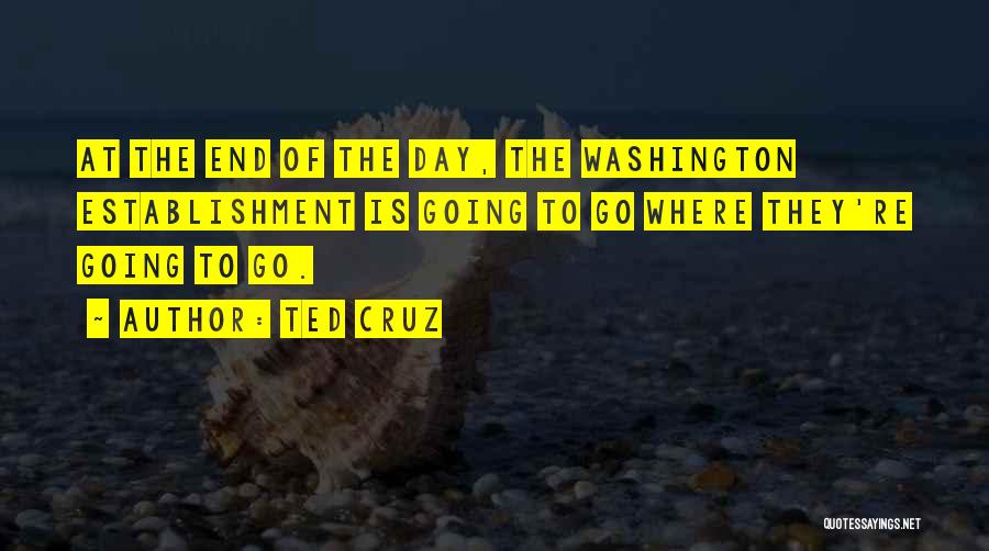 Ted Cruz Quotes: At The End Of The Day, The Washington Establishment Is Going To Go Where They're Going To Go.