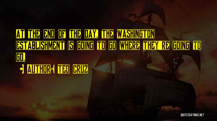Ted Cruz Quotes: At The End Of The Day, The Washington Establishment Is Going To Go Where They're Going To Go.