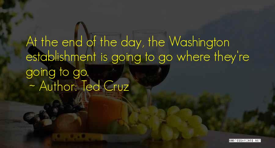 Ted Cruz Quotes: At The End Of The Day, The Washington Establishment Is Going To Go Where They're Going To Go.
