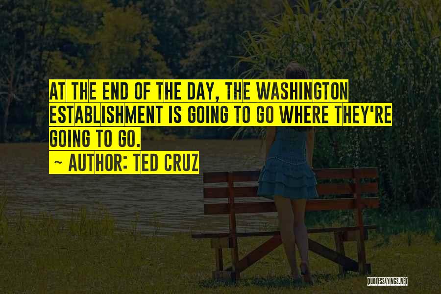 Ted Cruz Quotes: At The End Of The Day, The Washington Establishment Is Going To Go Where They're Going To Go.