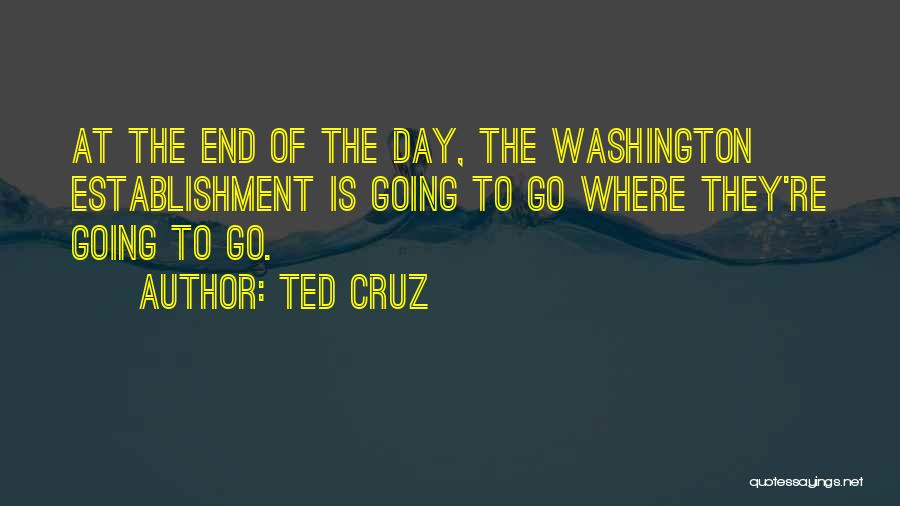Ted Cruz Quotes: At The End Of The Day, The Washington Establishment Is Going To Go Where They're Going To Go.