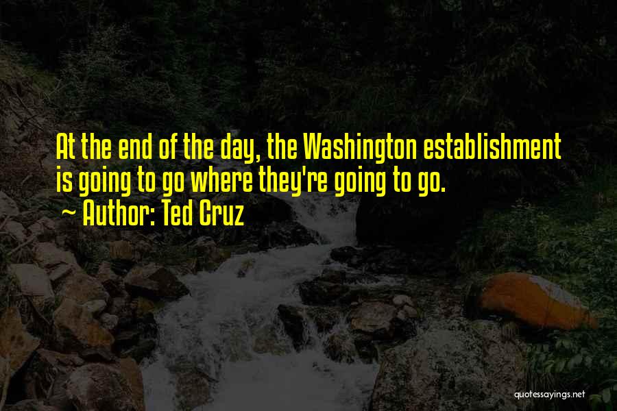 Ted Cruz Quotes: At The End Of The Day, The Washington Establishment Is Going To Go Where They're Going To Go.