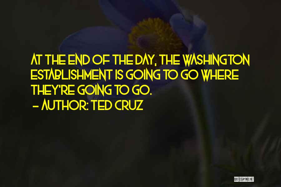 Ted Cruz Quotes: At The End Of The Day, The Washington Establishment Is Going To Go Where They're Going To Go.