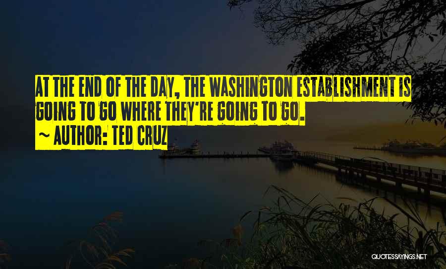 Ted Cruz Quotes: At The End Of The Day, The Washington Establishment Is Going To Go Where They're Going To Go.