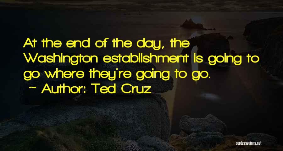 Ted Cruz Quotes: At The End Of The Day, The Washington Establishment Is Going To Go Where They're Going To Go.