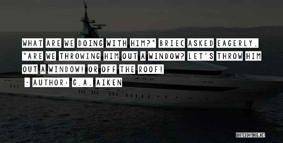 G.A. Aiken Quotes: What Are We Doing With Him? Briec Asked Eagerly. Are We Throwing Him Out A Window? Let's Throw Him Out