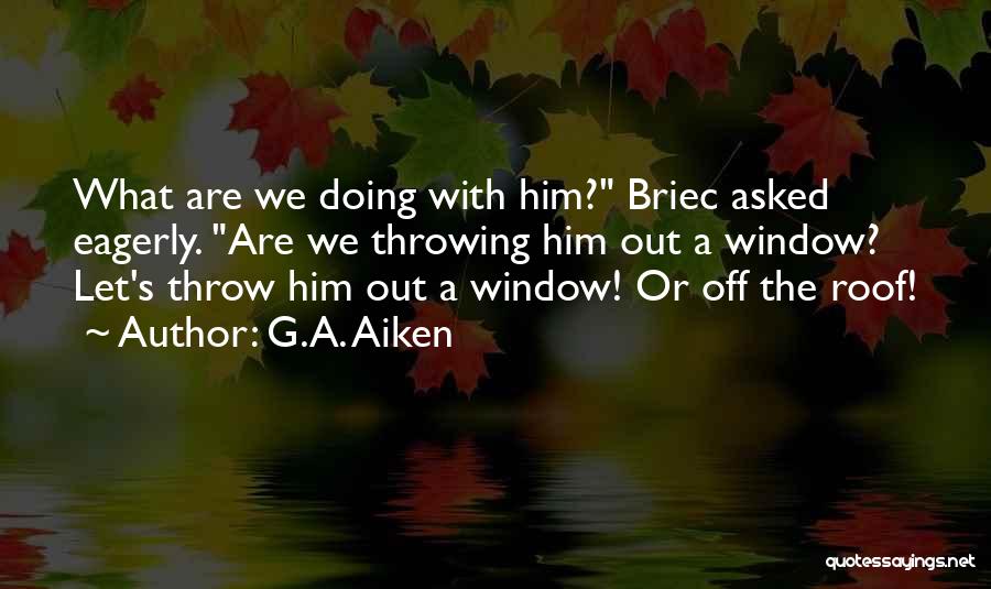 G.A. Aiken Quotes: What Are We Doing With Him? Briec Asked Eagerly. Are We Throwing Him Out A Window? Let's Throw Him Out