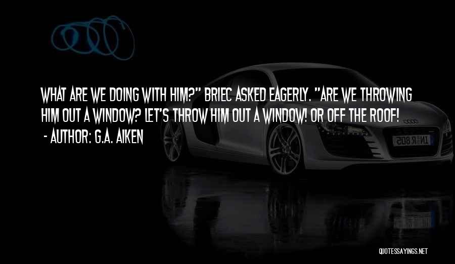 G.A. Aiken Quotes: What Are We Doing With Him? Briec Asked Eagerly. Are We Throwing Him Out A Window? Let's Throw Him Out