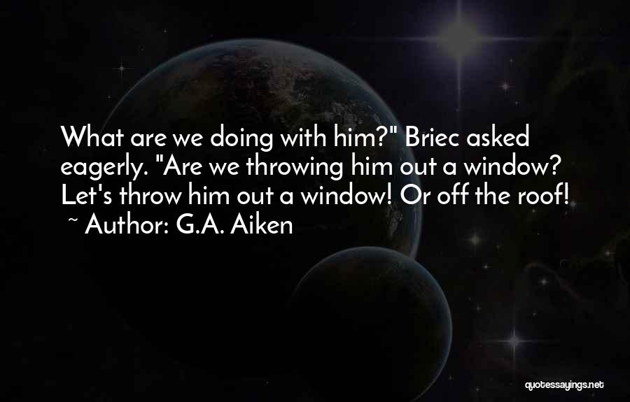 G.A. Aiken Quotes: What Are We Doing With Him? Briec Asked Eagerly. Are We Throwing Him Out A Window? Let's Throw Him Out