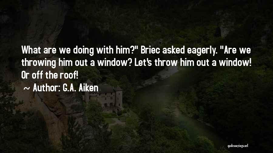 G.A. Aiken Quotes: What Are We Doing With Him? Briec Asked Eagerly. Are We Throwing Him Out A Window? Let's Throw Him Out