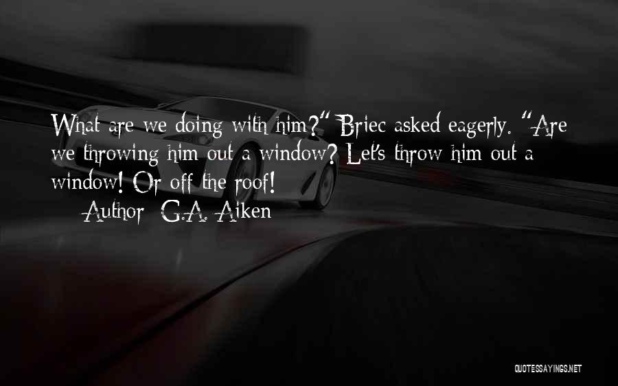 G.A. Aiken Quotes: What Are We Doing With Him? Briec Asked Eagerly. Are We Throwing Him Out A Window? Let's Throw Him Out