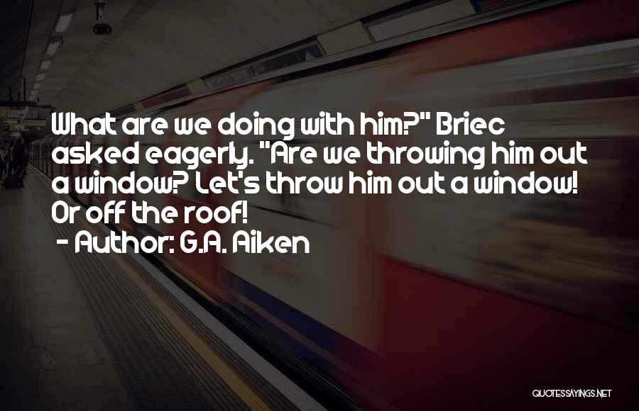 G.A. Aiken Quotes: What Are We Doing With Him? Briec Asked Eagerly. Are We Throwing Him Out A Window? Let's Throw Him Out