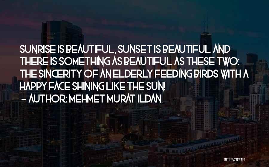 Mehmet Murat Ildan Quotes: Sunrise Is Beautiful, Sunset Is Beautiful And There Is Something As Beautiful As These Two: The Sincerity Of An Elderly