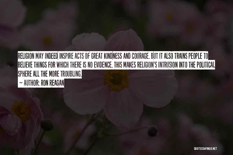 Ron Reagan Quotes: Religion May Indeed Inspire Acts Of Great Kindness And Courage. But It Also Trains People To Believe Things For Which