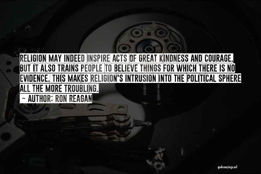 Ron Reagan Quotes: Religion May Indeed Inspire Acts Of Great Kindness And Courage. But It Also Trains People To Believe Things For Which