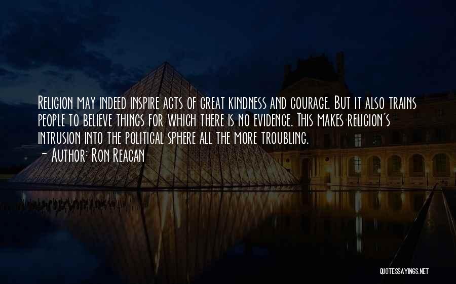 Ron Reagan Quotes: Religion May Indeed Inspire Acts Of Great Kindness And Courage. But It Also Trains People To Believe Things For Which