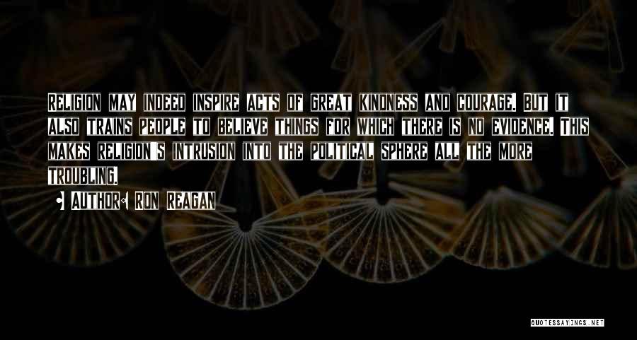 Ron Reagan Quotes: Religion May Indeed Inspire Acts Of Great Kindness And Courage. But It Also Trains People To Believe Things For Which