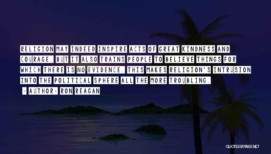 Ron Reagan Quotes: Religion May Indeed Inspire Acts Of Great Kindness And Courage. But It Also Trains People To Believe Things For Which