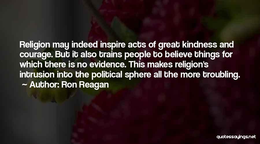 Ron Reagan Quotes: Religion May Indeed Inspire Acts Of Great Kindness And Courage. But It Also Trains People To Believe Things For Which