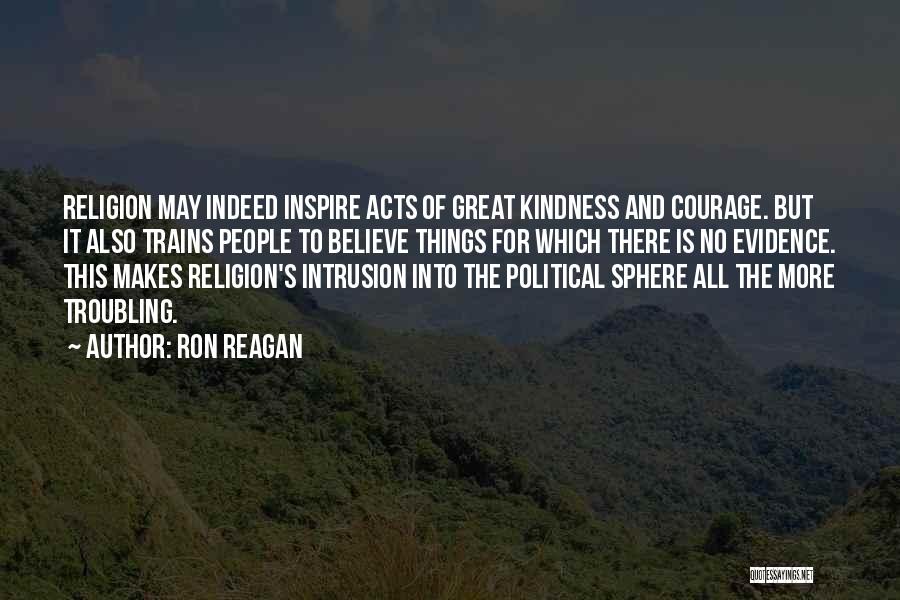 Ron Reagan Quotes: Religion May Indeed Inspire Acts Of Great Kindness And Courage. But It Also Trains People To Believe Things For Which