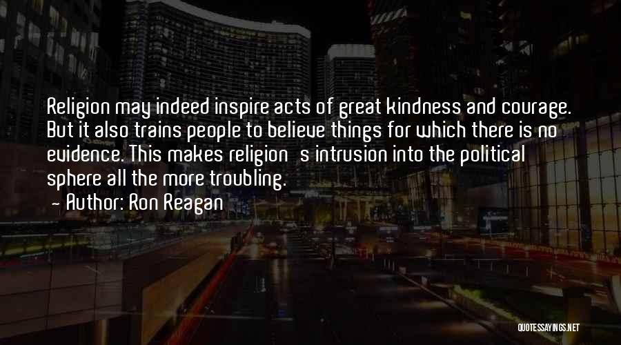 Ron Reagan Quotes: Religion May Indeed Inspire Acts Of Great Kindness And Courage. But It Also Trains People To Believe Things For Which