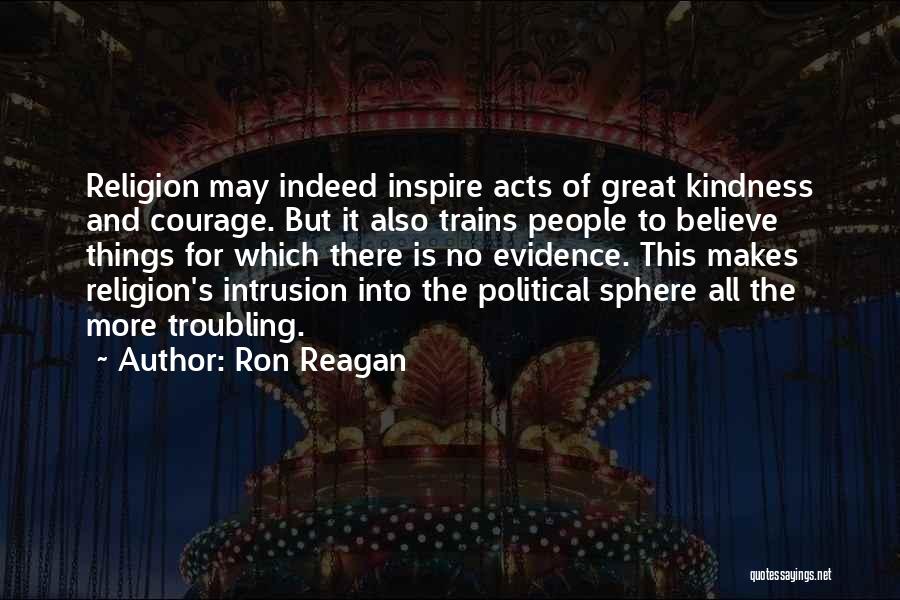 Ron Reagan Quotes: Religion May Indeed Inspire Acts Of Great Kindness And Courage. But It Also Trains People To Believe Things For Which