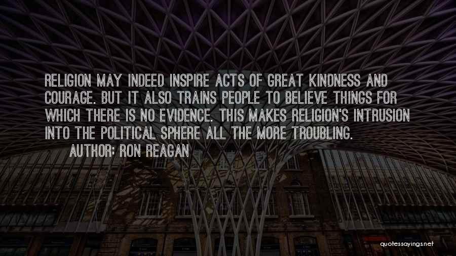 Ron Reagan Quotes: Religion May Indeed Inspire Acts Of Great Kindness And Courage. But It Also Trains People To Believe Things For Which