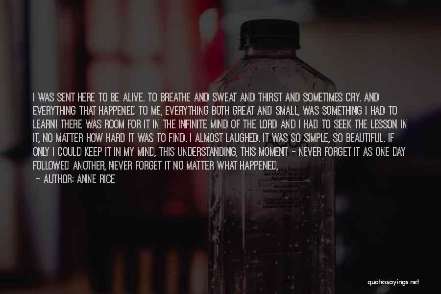 Anne Rice Quotes: I Was Sent Here To Be Alive. To Breathe And Sweat And Thirst And Sometimes Cry. And Everything That Happened