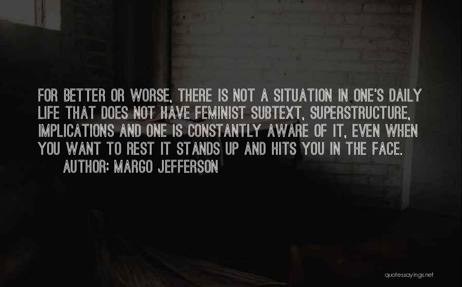 Margo Jefferson Quotes: For Better Or Worse, There Is Not A Situation In One's Daily Life That Does Not Have Feminist Subtext, Superstructure,