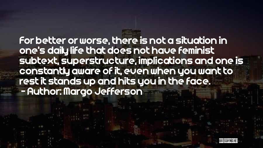 Margo Jefferson Quotes: For Better Or Worse, There Is Not A Situation In One's Daily Life That Does Not Have Feminist Subtext, Superstructure,