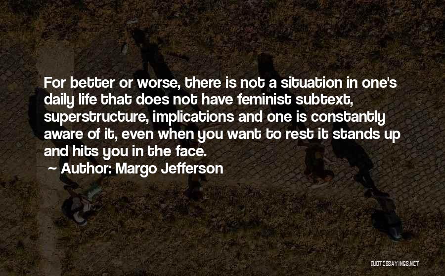 Margo Jefferson Quotes: For Better Or Worse, There Is Not A Situation In One's Daily Life That Does Not Have Feminist Subtext, Superstructure,