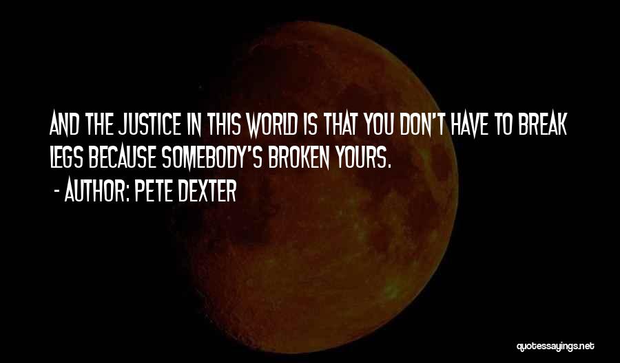 Pete Dexter Quotes: And The Justice In This World Is That You Don't Have To Break Legs Because Somebody's Broken Yours.