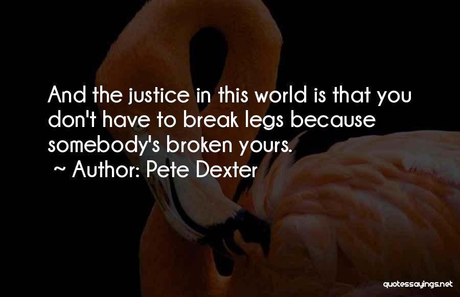 Pete Dexter Quotes: And The Justice In This World Is That You Don't Have To Break Legs Because Somebody's Broken Yours.