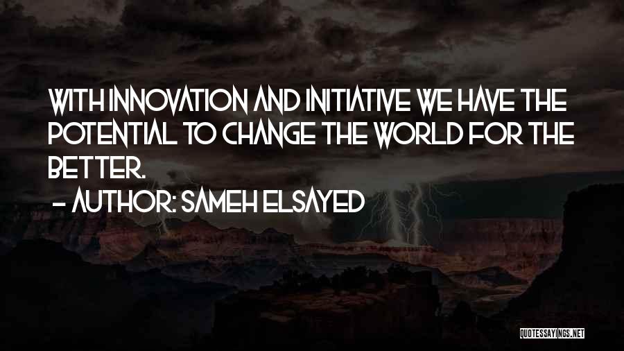 Sameh Elsayed Quotes: With Innovation And Initiative We Have The Potential To Change The World For The Better.