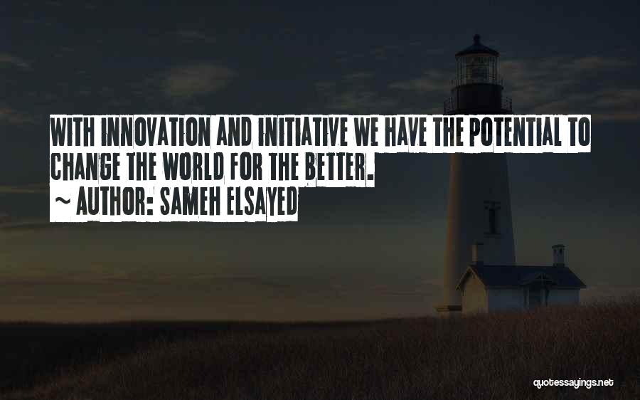 Sameh Elsayed Quotes: With Innovation And Initiative We Have The Potential To Change The World For The Better.