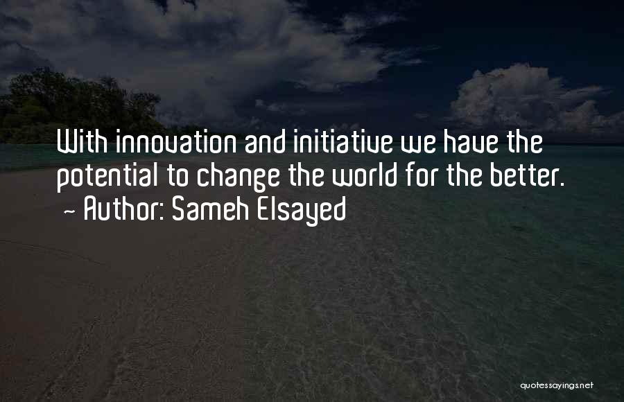 Sameh Elsayed Quotes: With Innovation And Initiative We Have The Potential To Change The World For The Better.