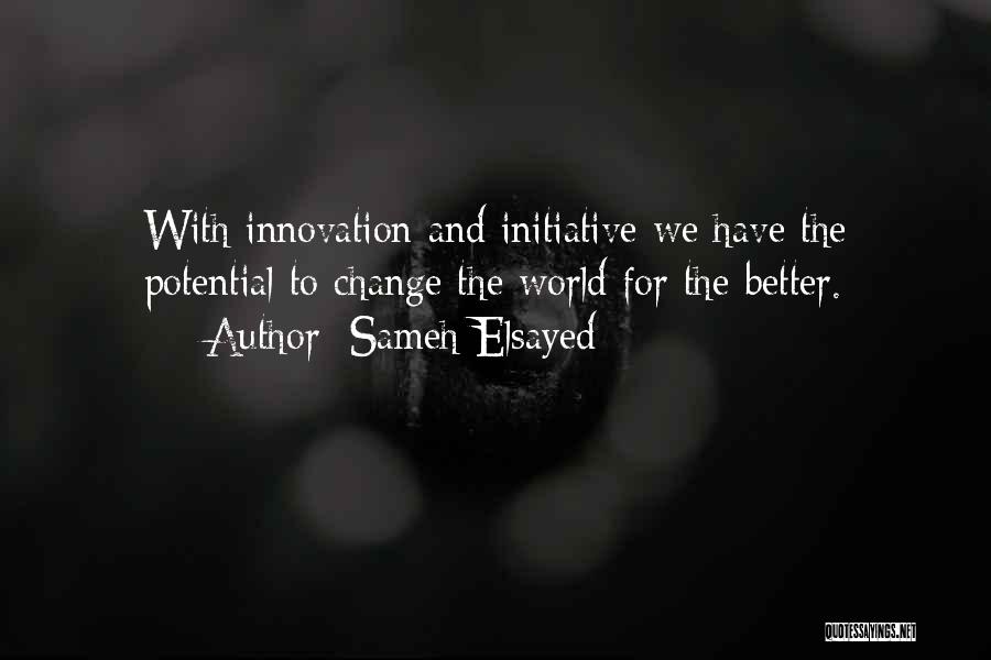 Sameh Elsayed Quotes: With Innovation And Initiative We Have The Potential To Change The World For The Better.