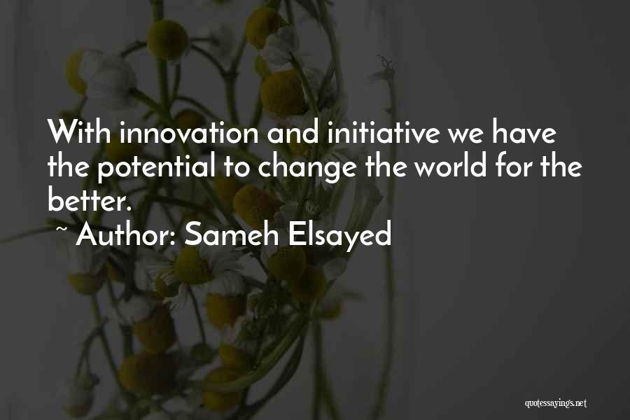 Sameh Elsayed Quotes: With Innovation And Initiative We Have The Potential To Change The World For The Better.