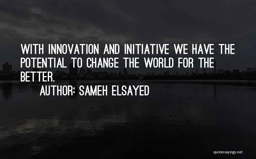 Sameh Elsayed Quotes: With Innovation And Initiative We Have The Potential To Change The World For The Better.
