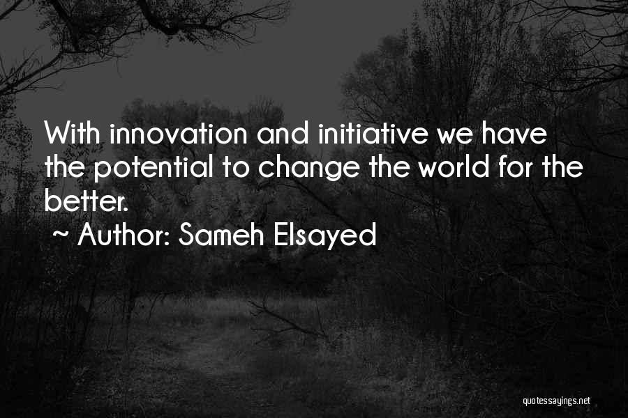 Sameh Elsayed Quotes: With Innovation And Initiative We Have The Potential To Change The World For The Better.