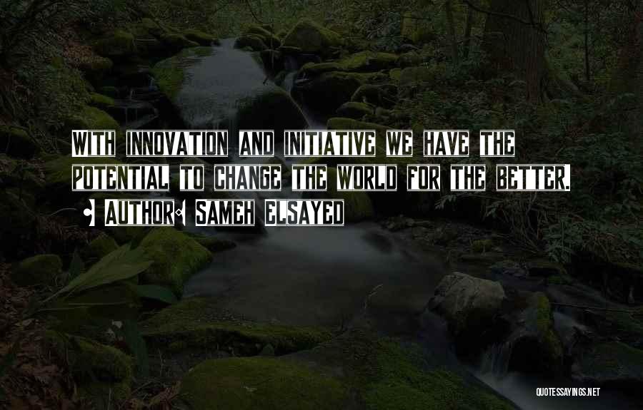 Sameh Elsayed Quotes: With Innovation And Initiative We Have The Potential To Change The World For The Better.