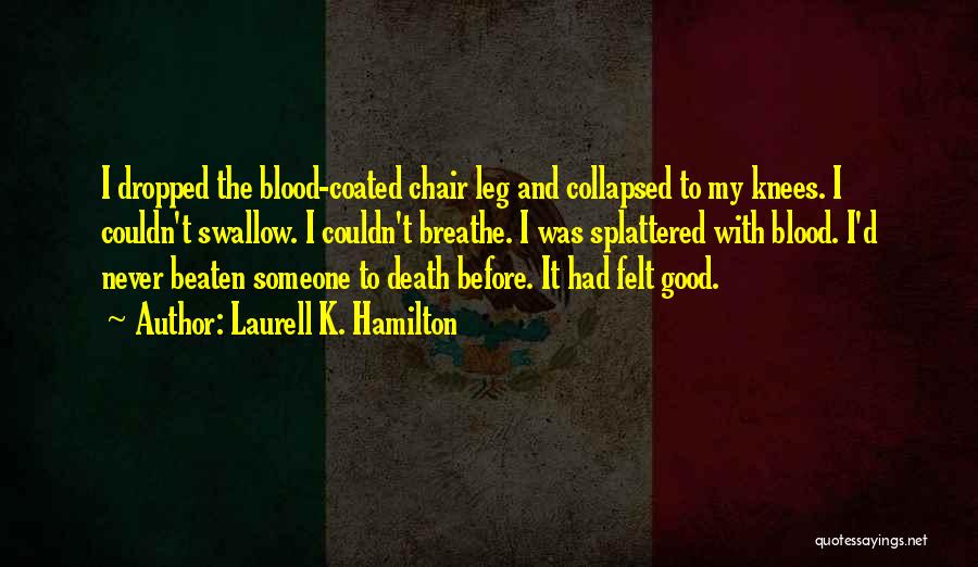 Laurell K. Hamilton Quotes: I Dropped The Blood-coated Chair Leg And Collapsed To My Knees. I Couldn't Swallow. I Couldn't Breathe. I Was Splattered