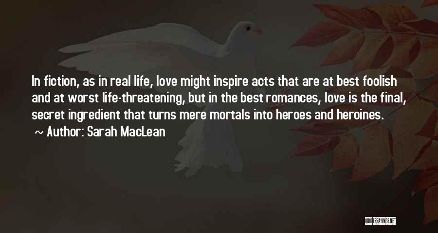 Sarah MacLean Quotes: In Fiction, As In Real Life, Love Might Inspire Acts That Are At Best Foolish And At Worst Life-threatening, But