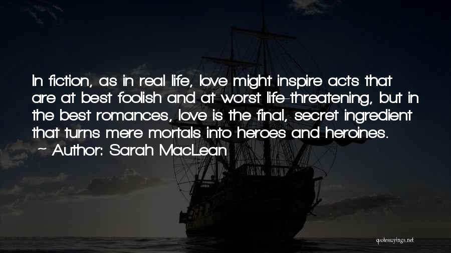 Sarah MacLean Quotes: In Fiction, As In Real Life, Love Might Inspire Acts That Are At Best Foolish And At Worst Life-threatening, But