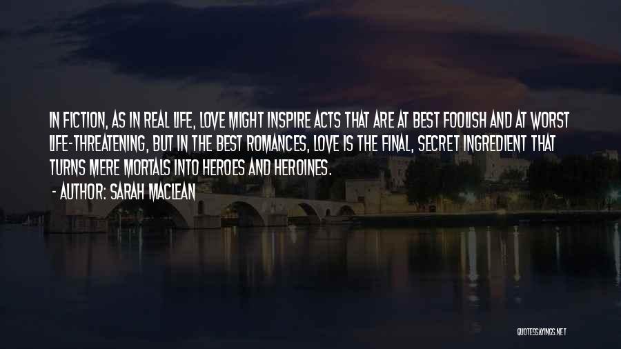 Sarah MacLean Quotes: In Fiction, As In Real Life, Love Might Inspire Acts That Are At Best Foolish And At Worst Life-threatening, But