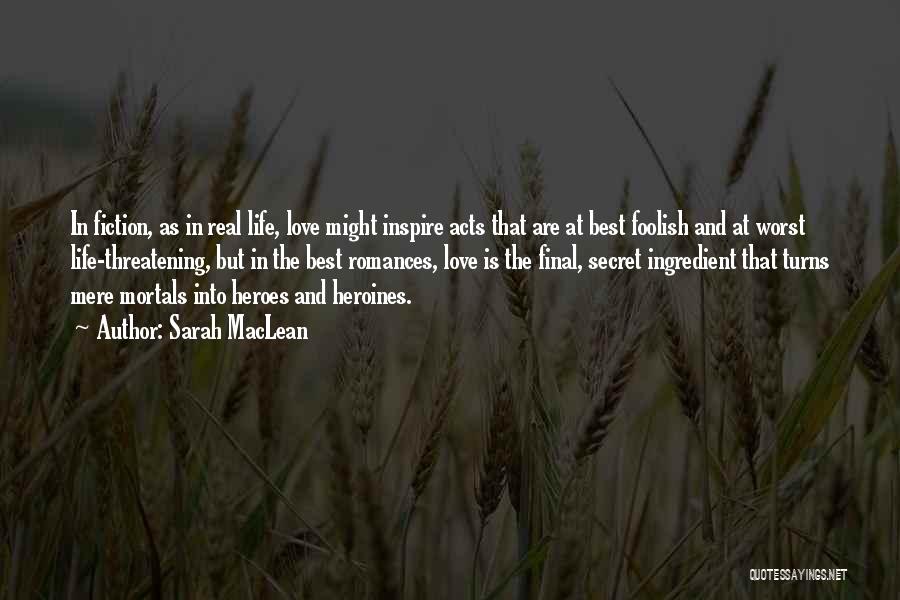 Sarah MacLean Quotes: In Fiction, As In Real Life, Love Might Inspire Acts That Are At Best Foolish And At Worst Life-threatening, But