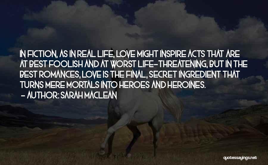 Sarah MacLean Quotes: In Fiction, As In Real Life, Love Might Inspire Acts That Are At Best Foolish And At Worst Life-threatening, But