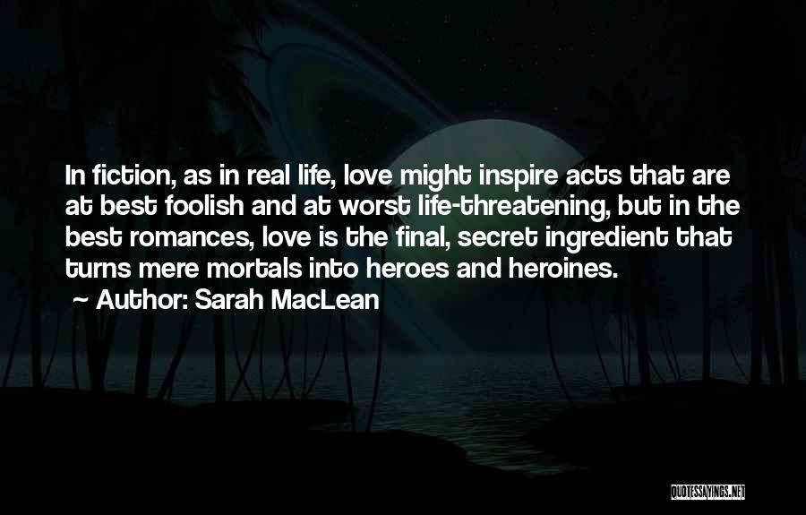 Sarah MacLean Quotes: In Fiction, As In Real Life, Love Might Inspire Acts That Are At Best Foolish And At Worst Life-threatening, But